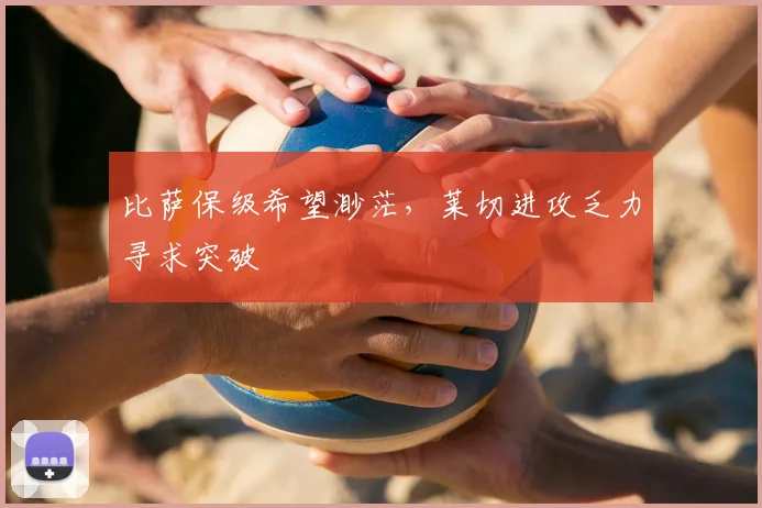 比萨保级希望渺茫，莱切进攻乏力寻求突破