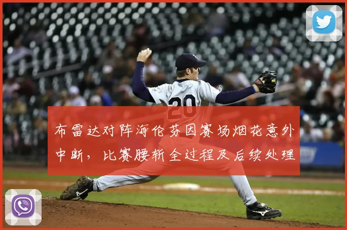 布雷达对阵海伦芬因赛场烟花意外中断，比赛腰斩全过程及后续处理解析