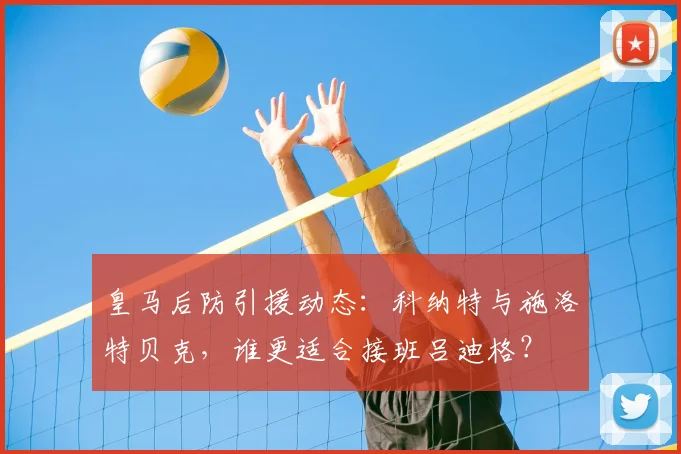 皇马后防引援动态:科纳特与施洛特贝克,谁更适合接班吕迪格?