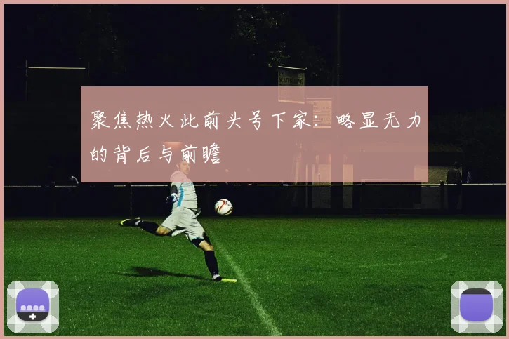 聚焦热火此前头号下家:略显无力的背后与前瞻