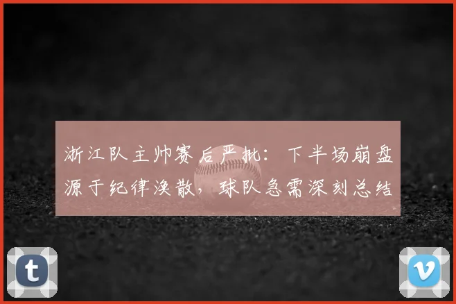 浙江队主帅赛后严批:下半场崩盘源于纪律涣散,球队急需深刻总结