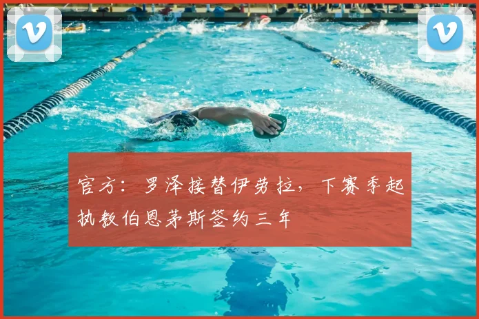 官方:罗泽接替伊劳拉,下赛季起执教伯恩茅斯签约三年