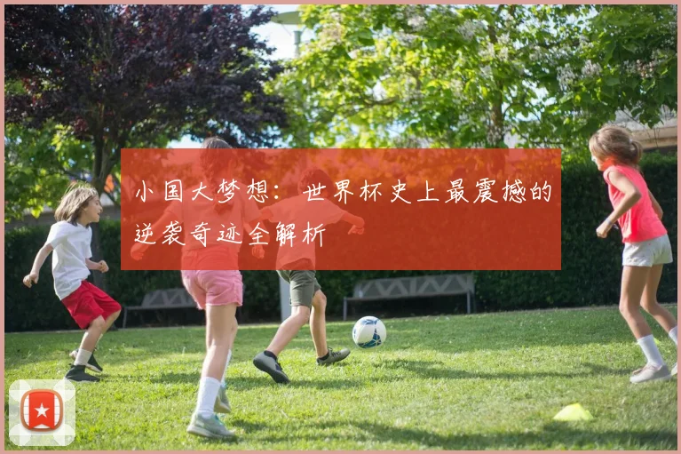 小国大梦想:世界杯史上最震撼的逆袭奇迹全解析