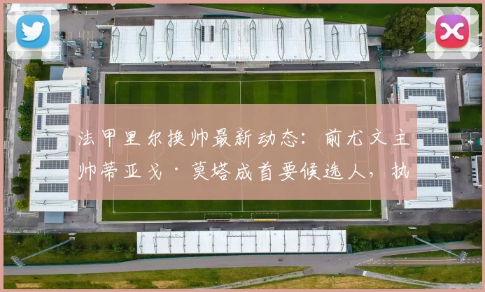 法甲里尔换帅最新动态：前尤文主帅蒂亚戈·莫塔成首要候选人，执教可能性分析