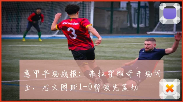 意甲半场战报:弗拉霍维奇开场闪击,尤文图斯1-0暂领先莱切
