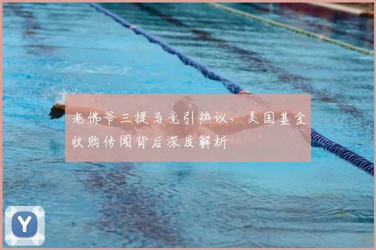 老佛爷三提马竞引热议,美国基金收购传闻背后深度解析
