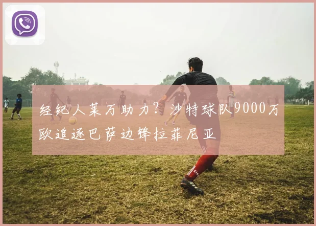 经纪人莱万助力？沙特球队9000万欧追逐巴萨边锋拉菲尼亚