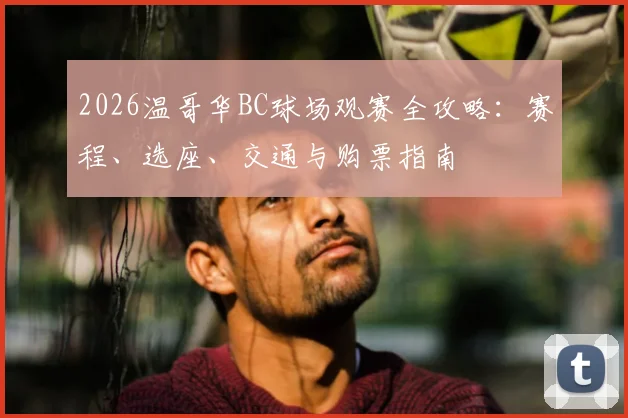 2026温哥华BC球场观赛全攻略：赛程、选座、交通与购票指南