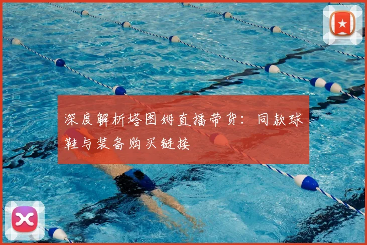深度解析塔图姆直播带货：同款球鞋与装备购买链接