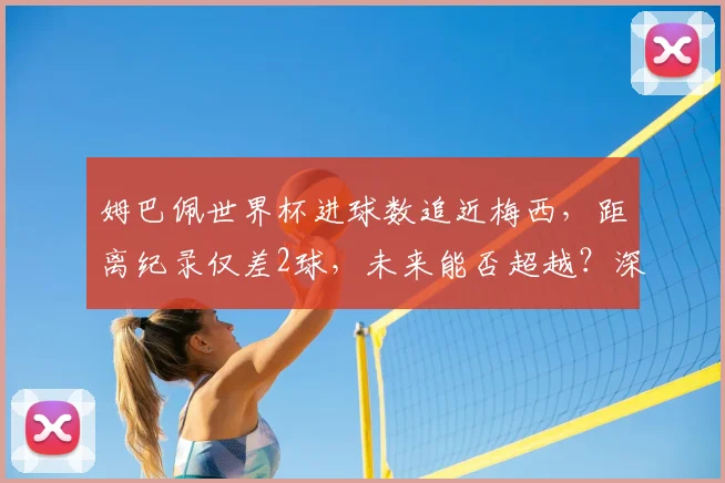 姆巴佩世界杯进球数追近梅西,距离纪录仅差2球,未来能否超越?深度分析