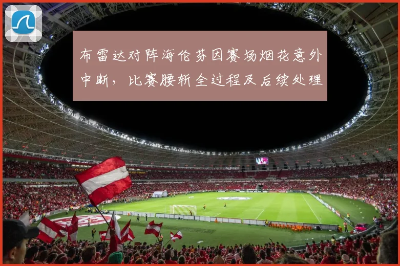 布雷达对阵海伦芬因赛场烟花意外中断,比赛腰斩全过程及后续处理解析